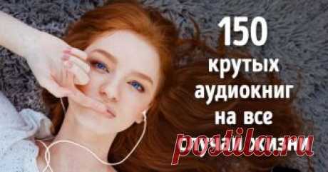 150 крутых аудиокниг на все случаи жизни (Список, выверенный до мелочей) .