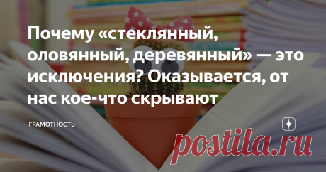 Почему «стеклянный, оловянный, деревянный» — это исключения? Оказывается, от нас кое-что скрывают И почему в словах «ветреный», «кованый» и «жёваный» одна «н?»