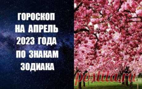 ЧИТАЙТЕ ГОРОСКОП НА АПРЕЛЬ 2023 ГОДА ПО ЗНАКАМ ЗОДИАКА -