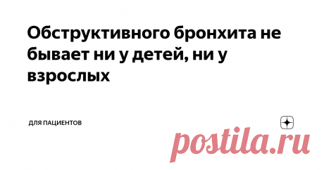 Обструктивного бронхита не бывает ни у детей, ни у взрослых Здравствуйте! Я работаю врачом 21 год. Меня зовут Георгий Олегович Сапего. В этой статье расскажу про обструктивный бронхит, которого на самом деле не бывает.
После статьи про обструктивный бронхит больше комментариев было от мам больных детей. Они считают, что у детей не может быть такого обструктивного бронхита, потому что дети не курят.
Объясняю. Обструктивного бронхита не бывает ни у детей,