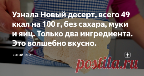 Узнала Новый десерт, всего 49 ккал на 100 г, без сахара, муки и яиц. Только два ингредиента. Это волшебно вкусно. Статья автора «Сытый папа» в Дзене ✍: