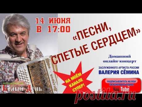 "ПЕСНИ, СПЕТЫЕ СЕРДЦЕМ".  14 ИЮНЯ в 17:00. Домашний онлайн-концерт Валерия Сёмина