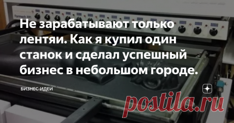 Не зарабатывают только лентяи. Как я купил один станок и сделал успешный бизнес в небольшом городе. Когда я попал под увольнение, мне было уже почти 50 лет, а в таком возрасте найти работу очень непросто, особенно если ты живешь в небольшом городке. Находясь в безвыходном положении, к тому же учитывая, что у меня жена инвалид и нигде не работает, я решил, что пришло время подумать о собственном бизнесе.