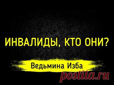 ИНВАЛИДЫ, КТО ОНИ? ВЕДЬМИНА ИЗБА ▶️ ИНГА ХОСРОЕВА