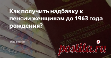 Как получить надбавку к пенсии женщинам до 1963 года рождения? Женщины которые вышли на пенсию могут получить значительную надбавку к пенсии. И воспользоваться они могут двумя способами.
