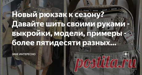 Новый рюкзак к сезону? Давайте шить своими руками - выкройки, модели, примеры - более пятидесяти разных воплощений Знаете какая самая модная и популярная сумка? Конечно рюкзак. Раньше рюкзаки были только для походов и для школьников, а сейчас рюкзаки носят все, от детей в садик, до солидных и модных извесностей и знаменитостей.
Так что? Бежать в магазин за новеньким рюкзачком? Конечно нет. Ведь сшить уникальное и модне изделие можно из чего угодно, из всего, что под рукой....