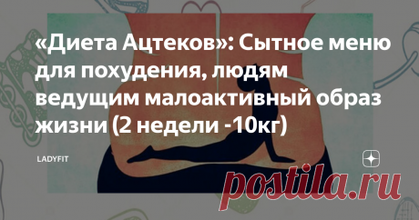 «Диета Ацтеков»: Сытное меню для похудения, людям ведущим малоактивный образ жизни (2 недели -10кг) значительно ускоряется процесс похудения и повышается  метаболизм.