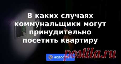 2023-В каких случаях коммунальщики могут принудительно посетить квартиру В каких случаях владелец жилья обязан пускать представителей различных хозяйственных служб, а когда незваных гостей можно оставить за дверью.