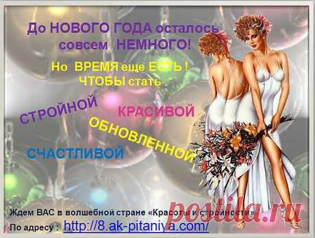 Дорогой Друг! Скоро НОВЫЙ ГОД! Самый красочный и веселый праздник в году! Давайте встретим его СТРОЙНЫМИ КРАСОТКАМИ! От ВАС - ЖЕЛАНИЕ! От НАС 
 8.ak-pitaniya.com