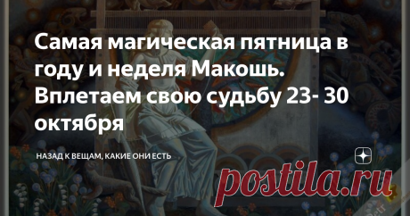 Самая магическая пятница в году и неделя Макошь. Вплетаем свою судьбу 23- 30 октября Октябрь время переходное, границей между теплом и холодом, отмечает месяц окончание года и всех его надежд и свершений.  Еще чуть-чуть и опуститься холод ночи на землю,  и заснет природа до будущей весны. А пока она замирает перед зимним сном,  готовиться богами план на будущий год, делает судьба набросок того рисунка,  что сложиться впоследствии сам собою,  как будто чья-то искусная рука клала