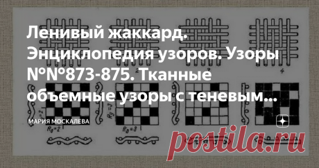 Ленивый жаккард. Энциклопедия узоров. Узоры №№873-875. Тканные объемные узоры с теневым эффектом Здравствуйте. Узоры, которые я хочу показать сегодня, скорее имеют больше прикладное значение, чем утилитарное. 
И скорее всего, их вряд ли кто-нибудь когда-нибудь применит  в своем творчестве. 
И я тоже: жизнь коротка, невозможно связать все, и одеть на себя все сразу тоже невозможно...
 Эти узоры я подглядела у ткачей - это различные переплетения тканей. 
Начало про ручное тк...