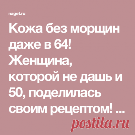 Кожа без морщин даже в 64! Женщина, которой не дашь и 50, поделилась своим рецептом! | Naget.Ru