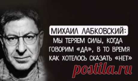 Михаил Лабковский: мы теряем силы, когда говорим «да», в то время как хотелось сказать «нет» Михаил Лабковский: мы теряем силы, когда говорим «да», в то время как хотелось сказать «нет».Известный психолог Михаил Лабковский описал 29 ситуация в которых мы теряем силу и набираем ее.  Мы теряем силы, когда: — говорим «да», в то время как хотелось сказать «нет»;