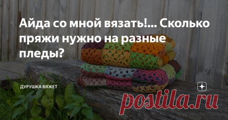 Айда со мной вязать!... Сколько пряжи нужно на разные пледы? С 20 апреля по 20 декабря на своём канале "Дурушка вяжет" я буду освещать совместный проект, в котором я и мои читатели будем вязать пледы.
Я не предлагаю вязать какой-то один и тот же плед, не ограничиваю участниц в старте и финише, в размерах и цвете, можно будет присоединиться к нам в любой момент