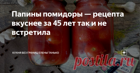 Папины помидоры — рецепта вкуснее за 45 лет так и не встретила Перепробовала множество рецептов, но такого натурального вкуса и идеального сочетания ...