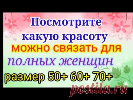 Вяжем нарядные и красивые вещи для полных женщин. Размер 50+ 60+ 70+