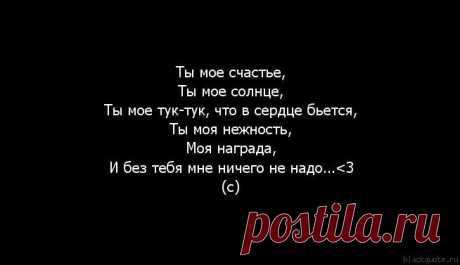 Цитата : Ты мое счастье, Ты мое солнце, Ты мое тук-тук, что в сердце бьется, Ты моя нежность, Моя награда, И без тебя мне ничего не надо...&lt;3 (c)