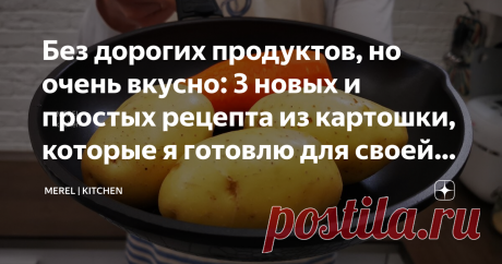 Без дорогих продуктов, но очень вкусно: 3 новых и простых рецепта из картошки, которые я готовлю для своей семьи