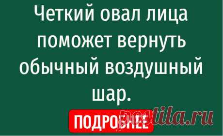 Четкий овал лица поможет вернуть обычный воздушный шар.