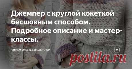 Джемпер с круглой кокеткой бесшовным способом. Подробное описание и мастер-классы. Статья автора «Вяжем вместе с Людмилой» в Дзене ✍:  Никаких сложных расчётов и заморочек, потому что джемпер связан самым удобным и простым способом.