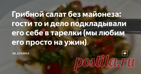 Грибной салат без майонеза: гости то и дело подкладывали его себе в тарелки (мы любим его просто на ужин) Что мне понравилось в этом салате, так это набор продуктов: грибы и овощи. Ни мяса, ни сыра, ни колбас! Рецепт очень интересный, простой, а салат получается бомба!  Самое главное салат не нужно заправлять майонезом. Последнее время мы всей семьей подсели именно на такие салаты, видимо майонеза за новогодние праздники наелись все. Однозначно этот салат я буду готовить и...