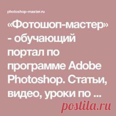 «Фотошоп-мастер» - обучающий портал по программе Adobe Photoshop. Статьи, видео, уроки по фотошопу на русском. Скачать бесплатно дополнения. Форум по Photoshop. Конкурсы.