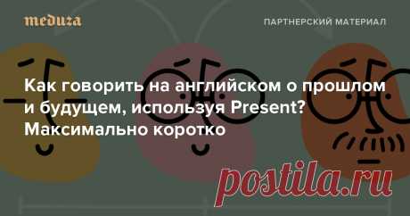 Как говорить на английском о прошлом и будущем, используя Present? Максимально короткий ответ — Meduza