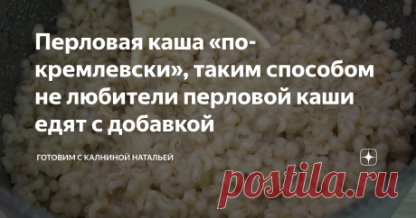 Перловая каша «по-кремлевски», таким способом не любители перловой каши едят с добавкой Перловая каша «по-кремлевски». Таким способом раньше готовили перловую кашу для первых лиц государства, потому что она действительно получается потрясающе вкусной, и я несколько не преувеличиваю. Приготовьте один раз и по-другому Вы уже не захотите готовить.  *************************** Рецепт:  перловая крупа -300г соль -1ч.л. сливочное масло – по вкусу СПОСОБ ПРИГОТОВЛЕНИЯ И так начин...