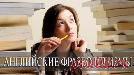 Английские фразеологизмы: подборка интересных выражений / Неформальный Английский