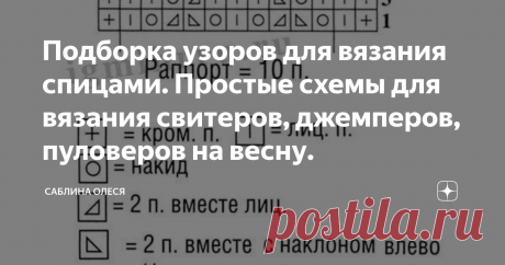 Подборка узоров для вязания спицами. Простые схемы для вязания свитеров, джемперов, пуловеров на весну. Добрый день, дорогие рукодельницы!
Узор часто повторяется и эта повторяющая часть называется "раппортом". В процессе вязания раппорт создает узор вязаного полотна. На схемам раппорт обозначают квадратными скобками или стрелками. Для симметрии рисунка петли указывают до и после раппорта. Это значит, что сначала вяжем все петли, которые указаны до раппорта, потом повторяем петли раппорта столько