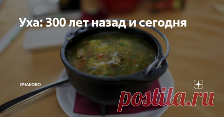Уха: 300 лет назад и сегодня Как готовили суп раньше и как его делают сейчас. Рассказывают кулинарный блогер и шеф-повара
