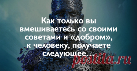 Как только вы вмешиваетесь со своими советами и «добром», к человеку, получаете следующее…