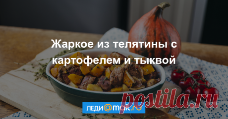 Жаркое из телятины с картофелем и тыквой - пошаговый рецепт с фото - как приготовить, ингредиенты, состав, время приготовления - Леди Mail.Ru Жаркое из телятины с картофелем и тыквой - пошаговый рецепт с фото: В осенних оттенках. - Леди Mail.Ru