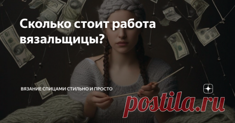 Сколько стоит работа вязальщицы? Статья автора «Вязание спицами Стильно и Просто» в Дзене ✍:  Мы все любим одаривать наших родных и знакомых изделиями, связанными собственноручно.