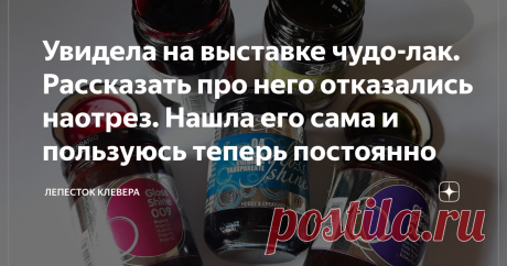 Увидела на выставке чудо-лак. Рассказать про него отказались наотрез. Нашла его сама и пользуюсь теперь постоянно