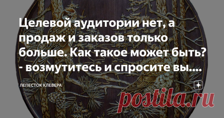 Целевой аудитории нет, а продаж и заказов только больше. Как такое может быть? - возмутитесь и спросите вы. Охотно рассказываю