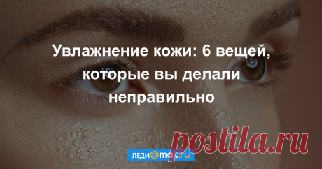 Увлажнение кожи: 6 вещей, которые вы делали неправильно - Красота - Леди Mail.Ru