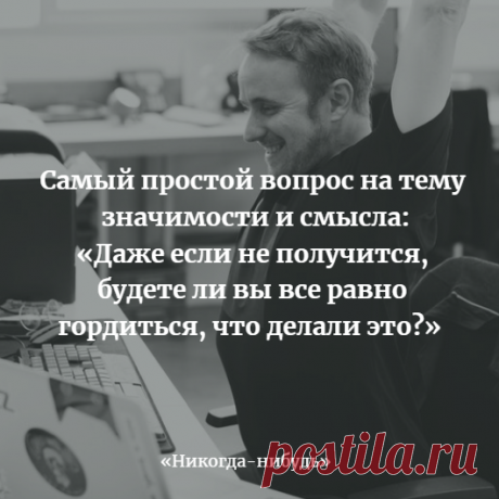 Самый простой вопрос на тему значимости и смысла: "Даже если не получится, будете ли вы все равно гордиться, что делали это?"