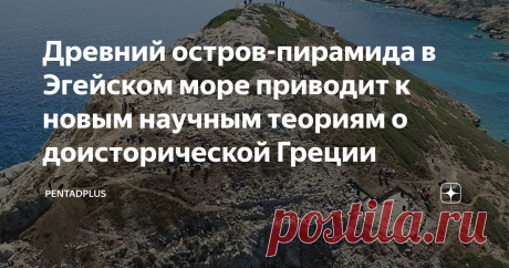 Древний остров-пирамида в Эгейском море приводит к новым научным теориям о доисторической Греции Раскопки на острове Даскалио, в 200-х км от Афин, показывают самый ранний поистине монументальный комплекс зданий, когда-либо обнаруженных в греческом мире.