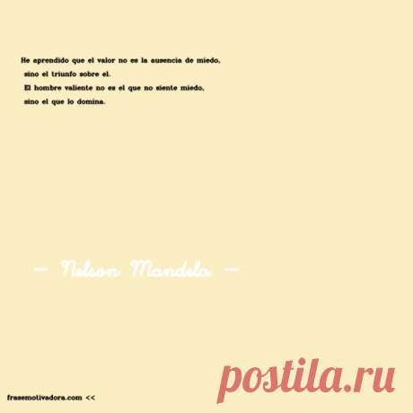 Nelson Mandela: He aprendido que el valor no es la ausencia de miedo, sino el triunfo sobre él. El hombre valiente no es el que no siente miedo, sino el que lo domina.