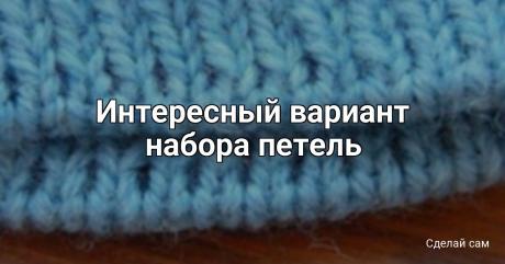 Интересный вариант набора петель Интересный вариант набора петельНабор петель спицами волшебный, при котором край изделия как промышленный.