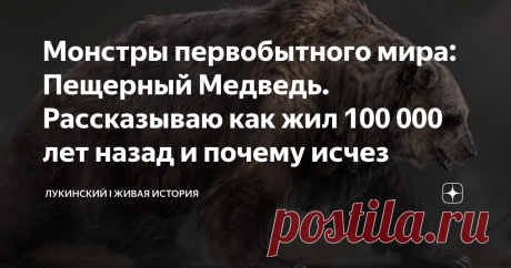 Монстры первобытного мира: Пещерный Медведь. Рассказываю как жил 100 000 лет назад и почему исчез Наше путешествие по миру первобытных животных  начнем с истории пещерного медведя. Когда три волны людей двинулись из африканской колыбели, именно медведи стали первым открытием для  Homo Erectus, Homo Sapiens и неандертальцев
