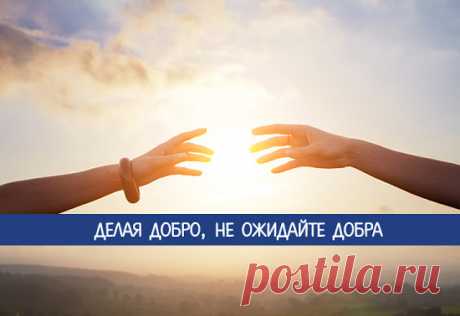 Делая добро, не ожидайте добра 
Благословен тот, кто ничего не ждет, потому что он никогда не будет разочарован.
Вся наша жизнь насквозь пропитана общением, и это прекрасно. Дружеская поддержка, уважение, любовь, исходящие от други…