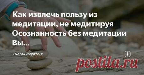 Красота и Здоровье Пост автора «Красота и Здоровье» в Дзене ✍: Как извлечь пользу из медитации, не медитируя Осознанность без медитации Вы пробовали медитировать, но решили, что это не для вас?