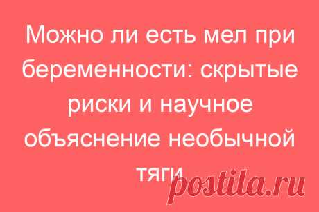 Можно ли есть мел при беременности: скрытые риски и научное объяснение необычной тяги