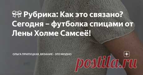 🎀 Рубрика: Как это связано? Сегодня – футболка спицами от Лены Холме Самсеё! Статья автора «Ольга Прилуцкая, вязание - это модно» в Дзене ✍: Друзья, у нас просто замечательная модель – футболка спицами, вяжется сверху вниз, полностью лицевой гладью.