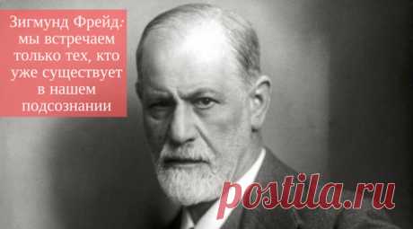 Зигмунд Фрейд: Мы встречаем только тех, кто уже существует в нашем подсознании