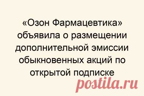 «Озон Фармацевтика» объявила о размещении дополнительной эмиссии обыкновенных акций по открытой подписке