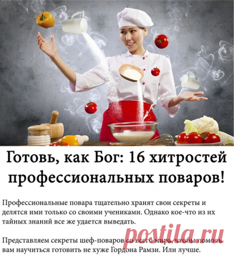 Готовь, как Бог: 16 хитростей профессиональных поваров!
Профессиональные повара тщательно хранят свои секреты и делятся ими только со своими учениками. Однако кое-что из их тайных знаний все же удается выведать.
Представляем секреты шеф-поваров со всего мира, чтобы помочь вам научиться готовить не хуже Гордона Рамзи. Или лучше.