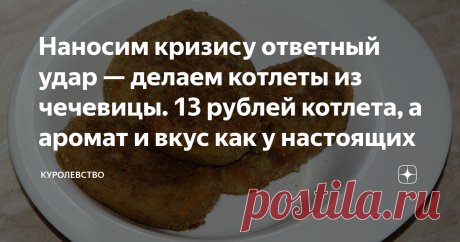 Наносим кризису ответный удар — делаем котлеты из чечевицы. 13 рублей котлета, а аромат и вкус как у настоящих